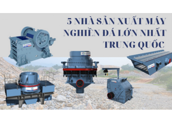 5 NHÀ SẢN XUẤT MÁY NGHIỀN ĐÁ LỚN NHẤT TRUNG QUỐC 