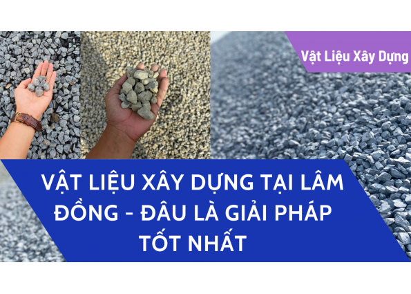 VẬT LIỆU XÂY DỰNG TẠI LÂM ĐỒNG - ĐÂU LÀ GIẢI PHÁP TỐT NHẤT