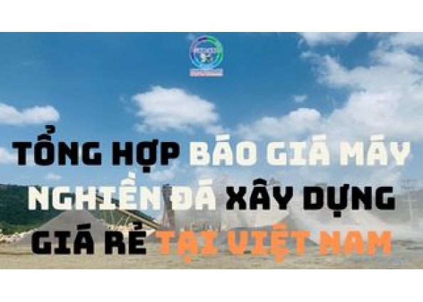TỔNG HỢP BÁO GIÁ MÁY NGHIỀN ĐÁ XÂY DỰNG GIÁ RẺ TẠI VIỆT NAM